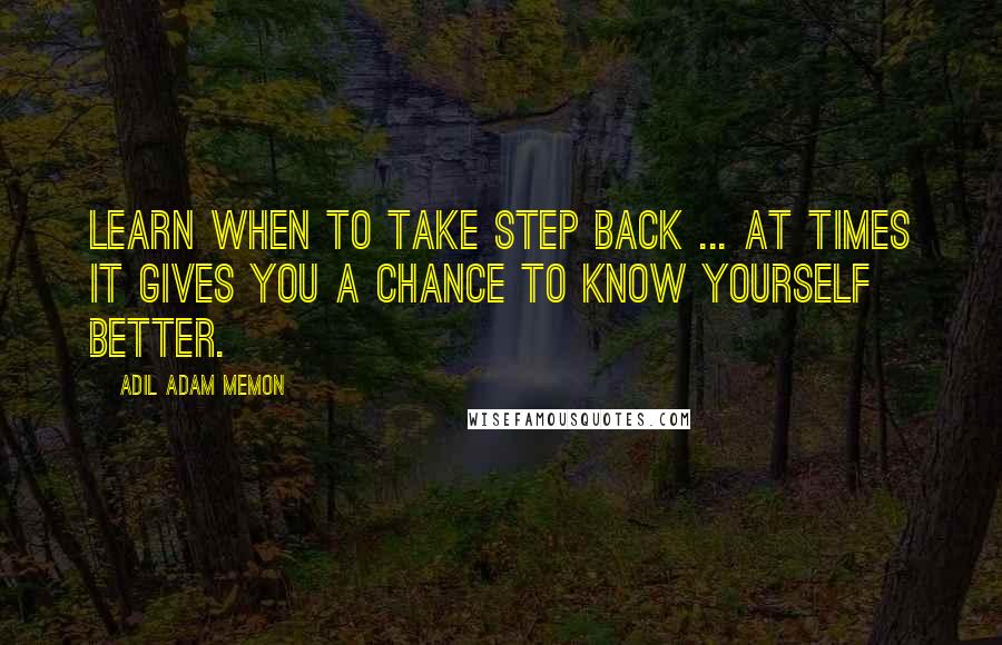 Adil Adam Memon Quotes: Learn when to take step back ... At times it gives you a chance to know yourself better.