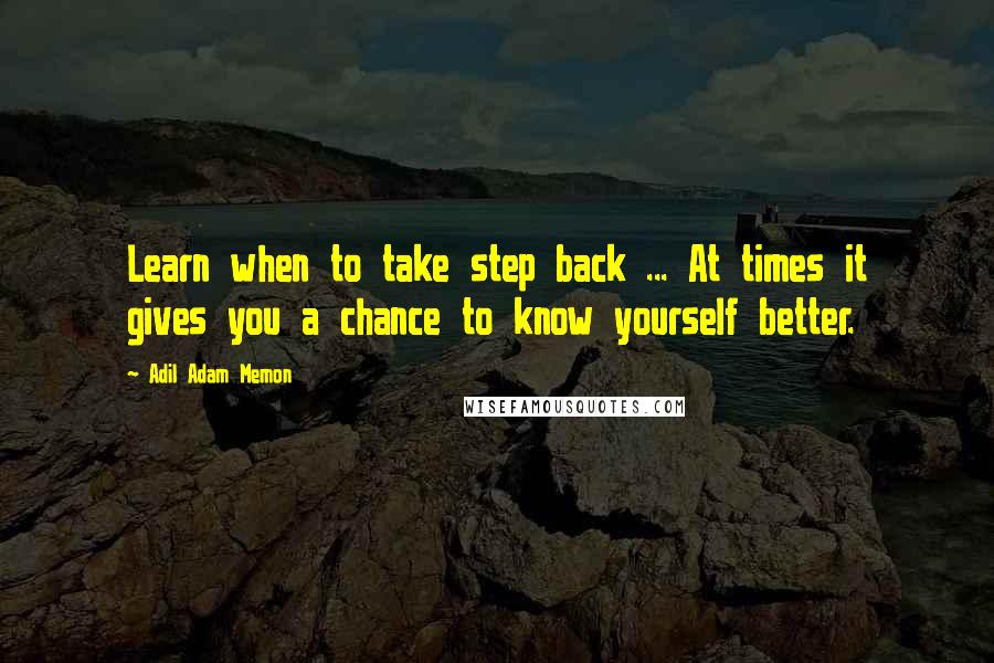 Adil Adam Memon Quotes: Learn when to take step back ... At times it gives you a chance to know yourself better.