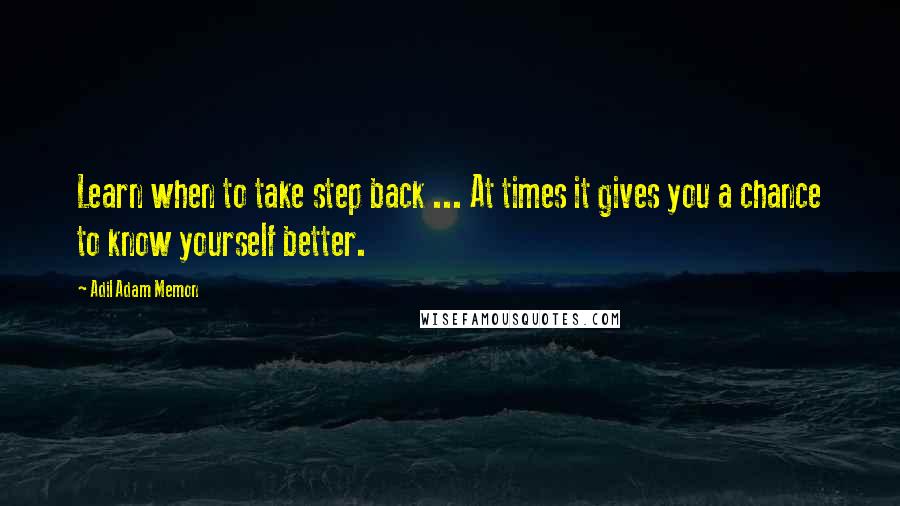 Adil Adam Memon Quotes: Learn when to take step back ... At times it gives you a chance to know yourself better.