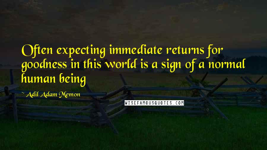 Adil Adam Memon Quotes: Often expecting immediate returns for goodness in this world is a sign of a normal human being