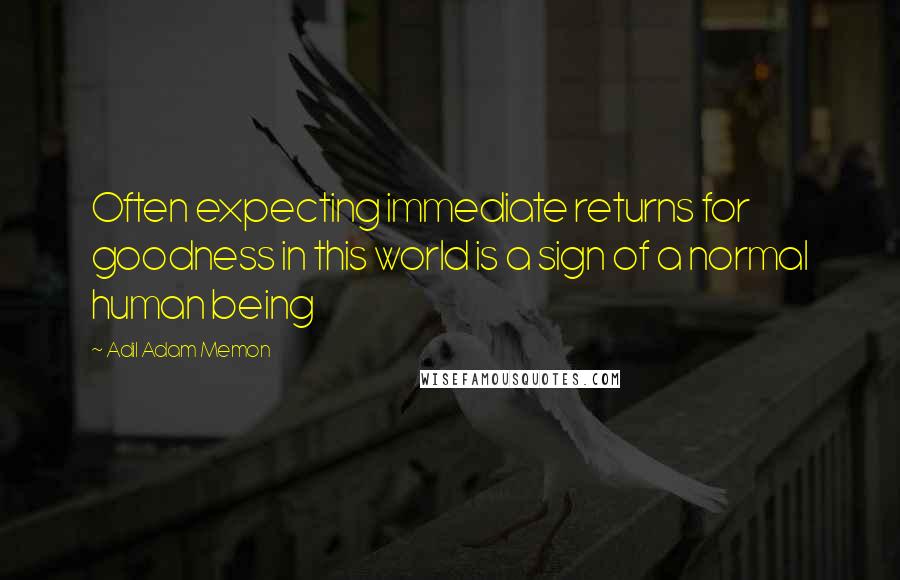 Adil Adam Memon Quotes: Often expecting immediate returns for goodness in this world is a sign of a normal human being