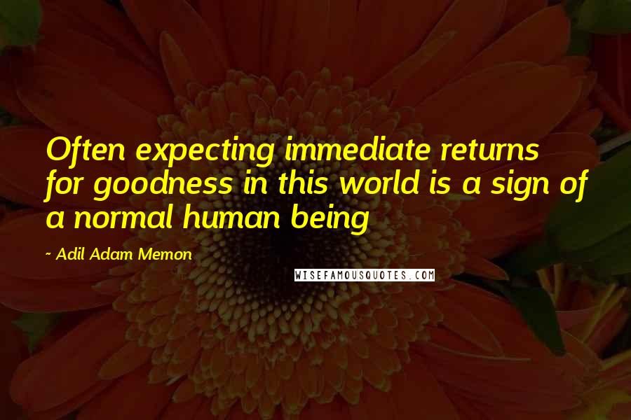 Adil Adam Memon Quotes: Often expecting immediate returns for goodness in this world is a sign of a normal human being