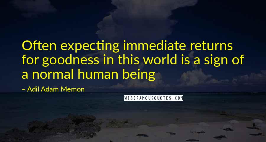 Adil Adam Memon Quotes: Often expecting immediate returns for goodness in this world is a sign of a normal human being