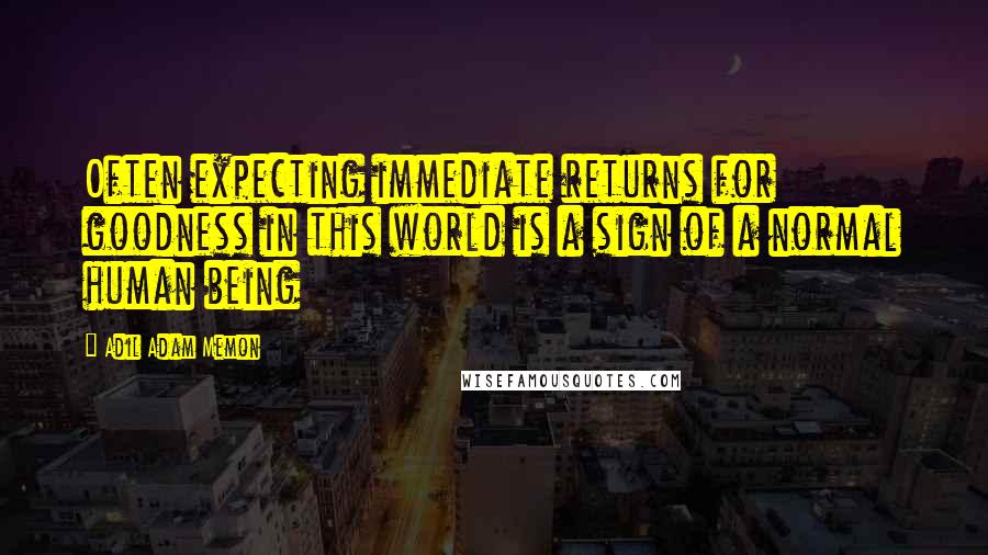 Adil Adam Memon Quotes: Often expecting immediate returns for goodness in this world is a sign of a normal human being