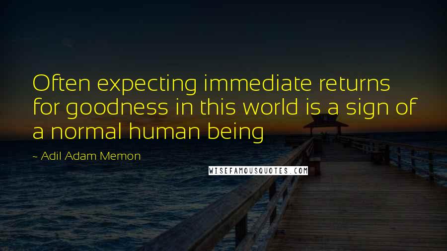 Adil Adam Memon Quotes: Often expecting immediate returns for goodness in this world is a sign of a normal human being