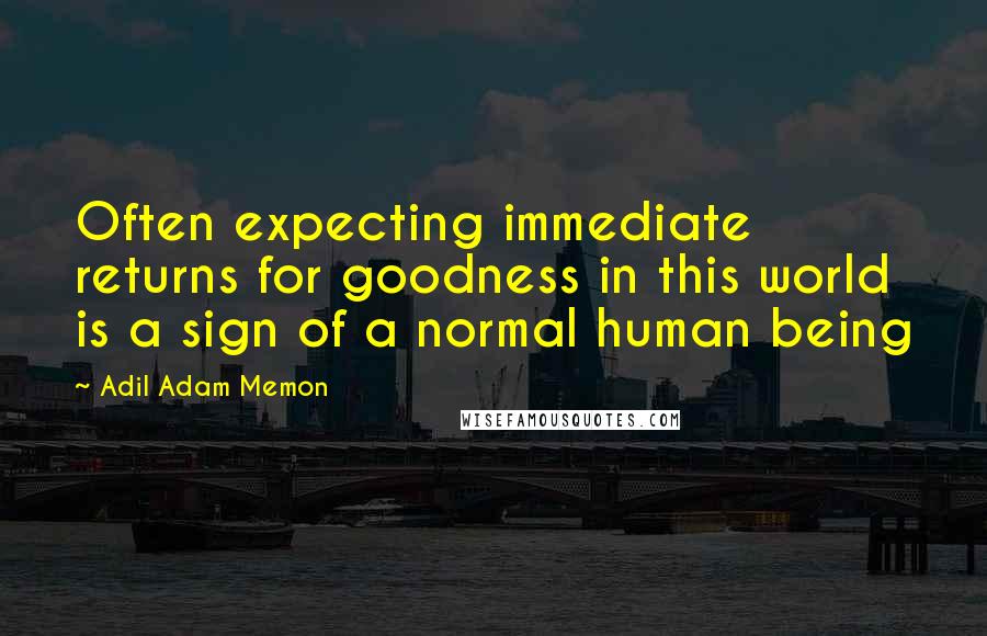 Adil Adam Memon Quotes: Often expecting immediate returns for goodness in this world is a sign of a normal human being