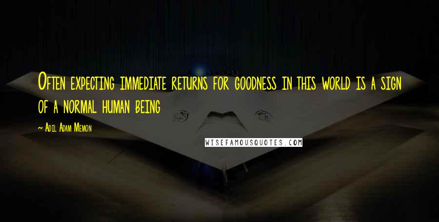 Adil Adam Memon Quotes: Often expecting immediate returns for goodness in this world is a sign of a normal human being