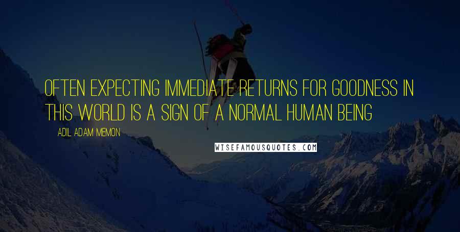 Adil Adam Memon Quotes: Often expecting immediate returns for goodness in this world is a sign of a normal human being