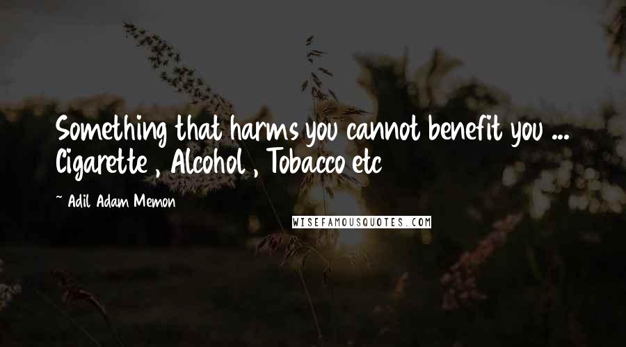 Adil Adam Memon Quotes: Something that harms you cannot benefit you ... Cigarette , Alcohol , Tobacco etc