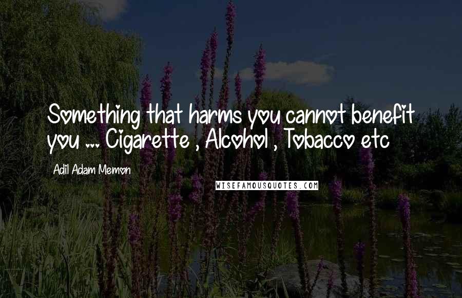 Adil Adam Memon Quotes: Something that harms you cannot benefit you ... Cigarette , Alcohol , Tobacco etc