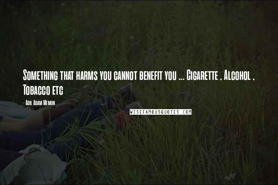 Adil Adam Memon Quotes: Something that harms you cannot benefit you ... Cigarette , Alcohol , Tobacco etc