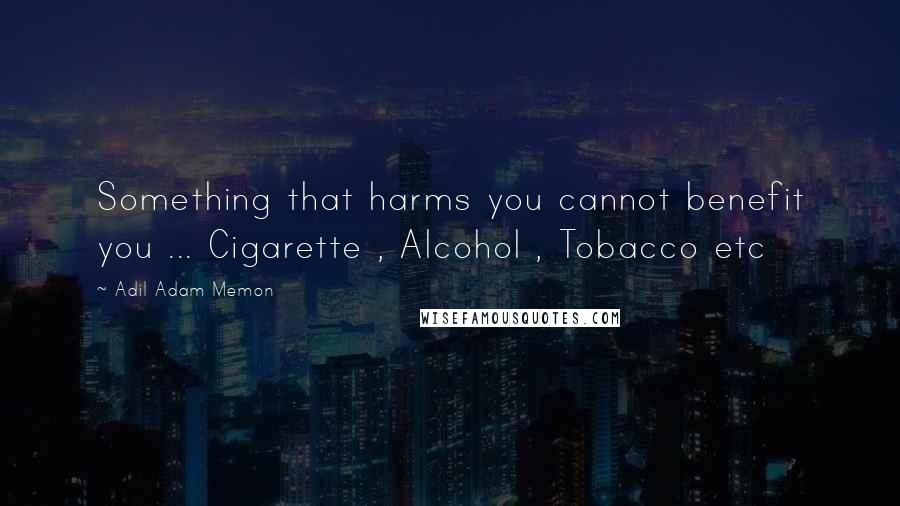 Adil Adam Memon Quotes: Something that harms you cannot benefit you ... Cigarette , Alcohol , Tobacco etc