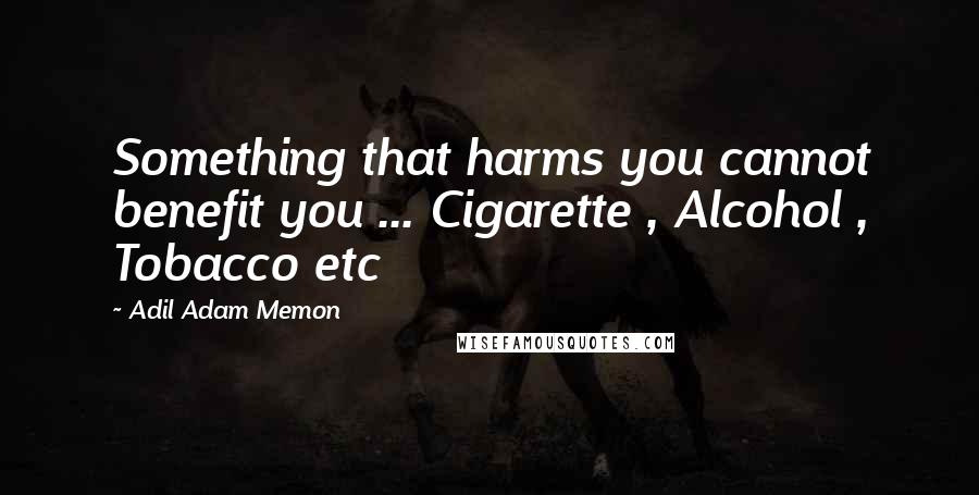 Adil Adam Memon Quotes: Something that harms you cannot benefit you ... Cigarette , Alcohol , Tobacco etc