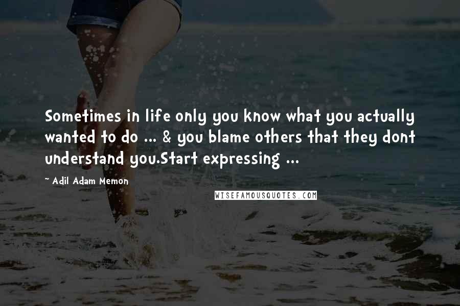 Adil Adam Memon Quotes: Sometimes in life only you know what you actually wanted to do ... & you blame others that they dont understand you.Start expressing ...