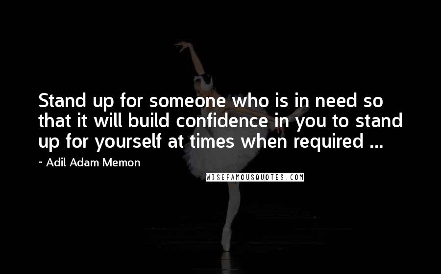 Adil Adam Memon Quotes: Stand up for someone who is in need so that it will build confidence in you to stand up for yourself at times when required ...