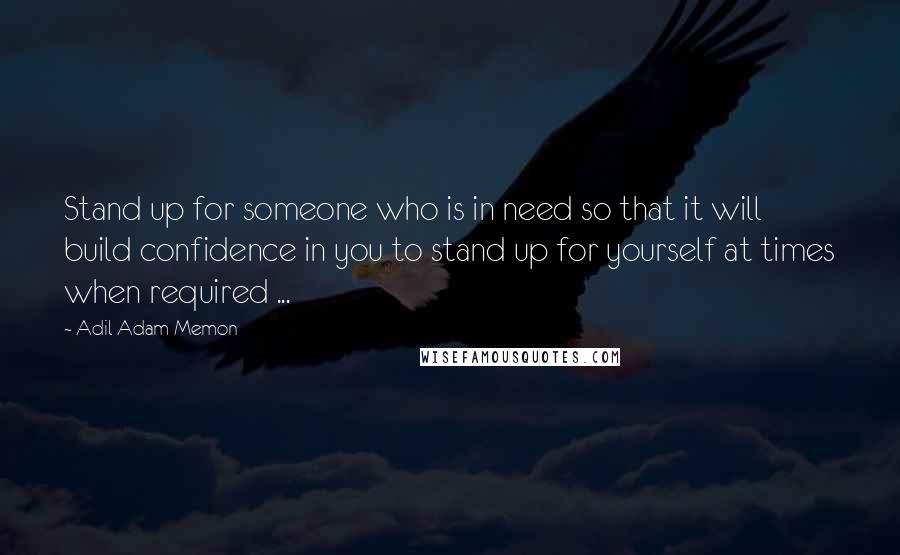 Adil Adam Memon Quotes: Stand up for someone who is in need so that it will build confidence in you to stand up for yourself at times when required ...