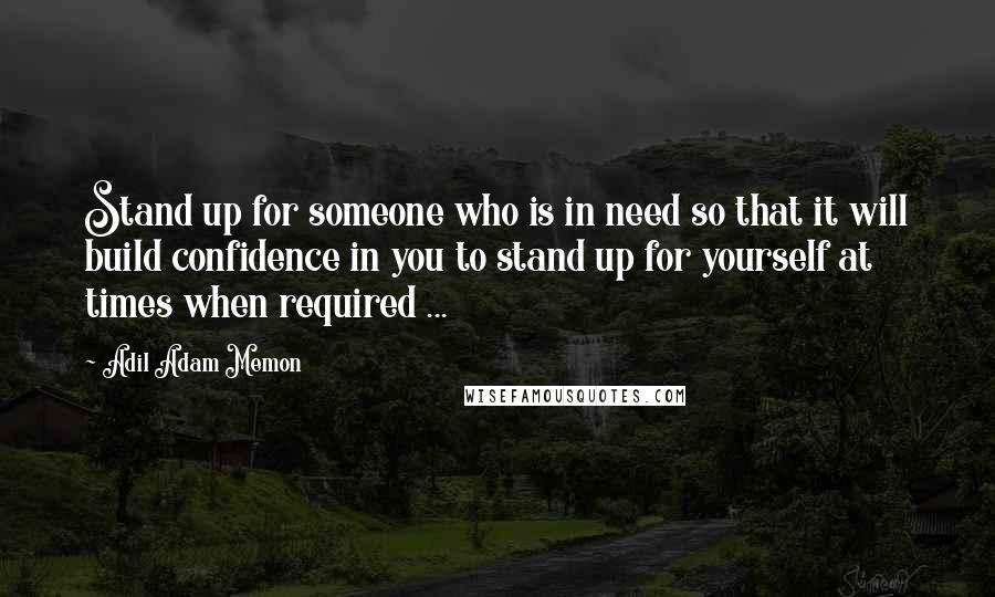 Adil Adam Memon Quotes: Stand up for someone who is in need so that it will build confidence in you to stand up for yourself at times when required ...