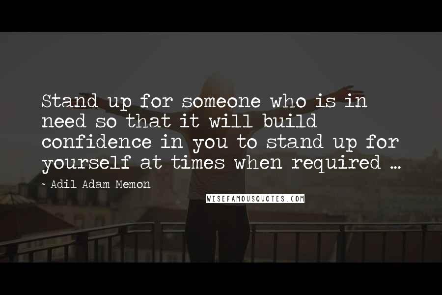 Adil Adam Memon Quotes: Stand up for someone who is in need so that it will build confidence in you to stand up for yourself at times when required ...
