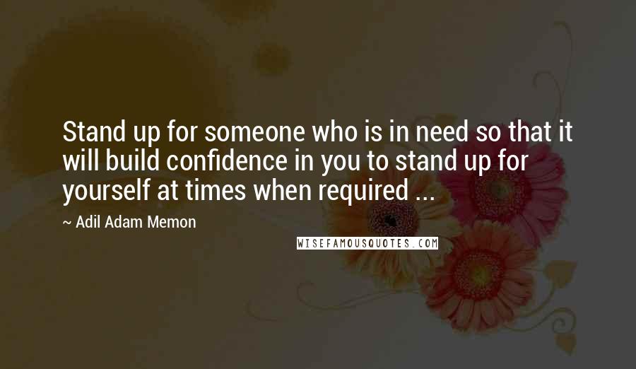 Adil Adam Memon Quotes: Stand up for someone who is in need so that it will build confidence in you to stand up for yourself at times when required ...