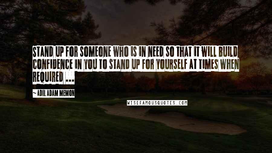 Adil Adam Memon Quotes: Stand up for someone who is in need so that it will build confidence in you to stand up for yourself at times when required ...