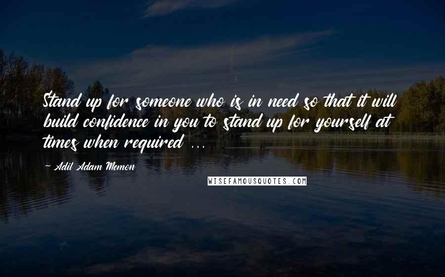 Adil Adam Memon Quotes: Stand up for someone who is in need so that it will build confidence in you to stand up for yourself at times when required ...
