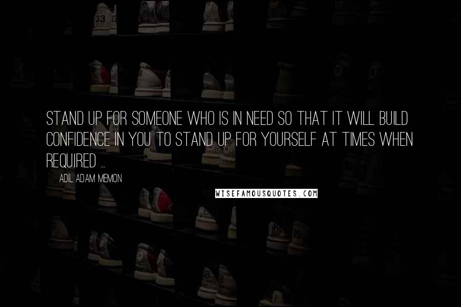 Adil Adam Memon Quotes: Stand up for someone who is in need so that it will build confidence in you to stand up for yourself at times when required ...