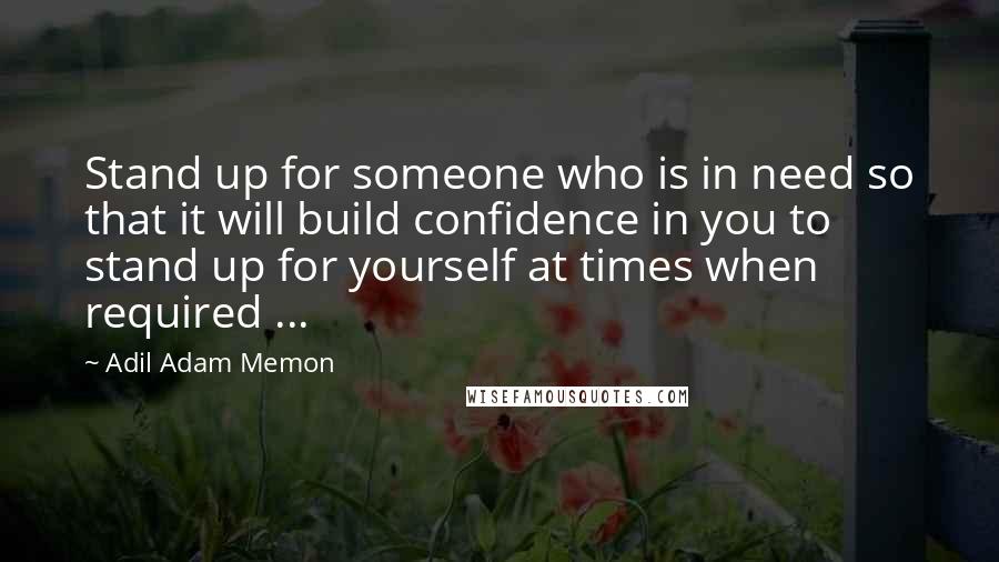 Adil Adam Memon Quotes: Stand up for someone who is in need so that it will build confidence in you to stand up for yourself at times when required ...