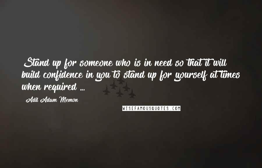 Adil Adam Memon Quotes: Stand up for someone who is in need so that it will build confidence in you to stand up for yourself at times when required ...