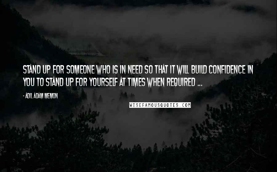 Adil Adam Memon Quotes: Stand up for someone who is in need so that it will build confidence in you to stand up for yourself at times when required ...