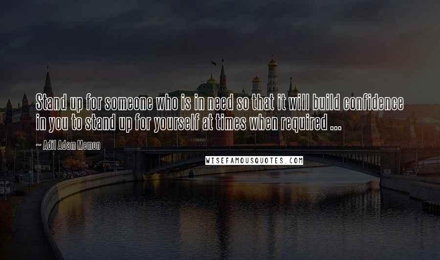 Adil Adam Memon Quotes: Stand up for someone who is in need so that it will build confidence in you to stand up for yourself at times when required ...