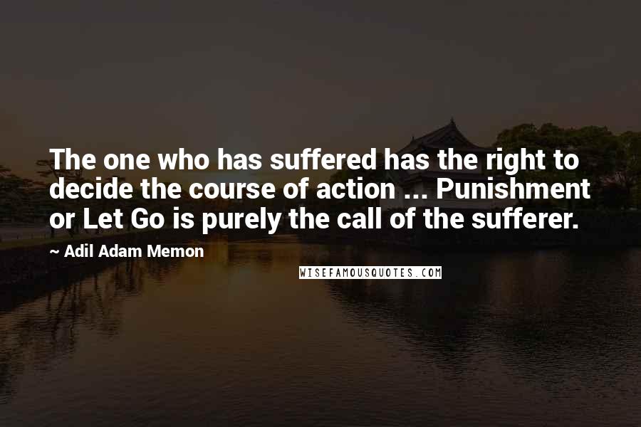 Adil Adam Memon Quotes: The one who has suffered has the right to decide the course of action ... Punishment or Let Go is purely the call of the sufferer.