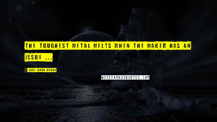 Adil Adam Memon Quotes: The toughest metal melts when the maker has an issue ...