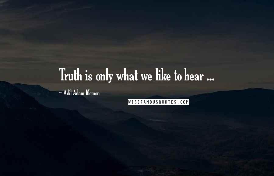 Adil Adam Memon Quotes: Truth is only what we like to hear ...