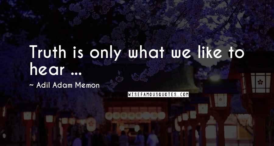 Adil Adam Memon Quotes: Truth is only what we like to hear ...
