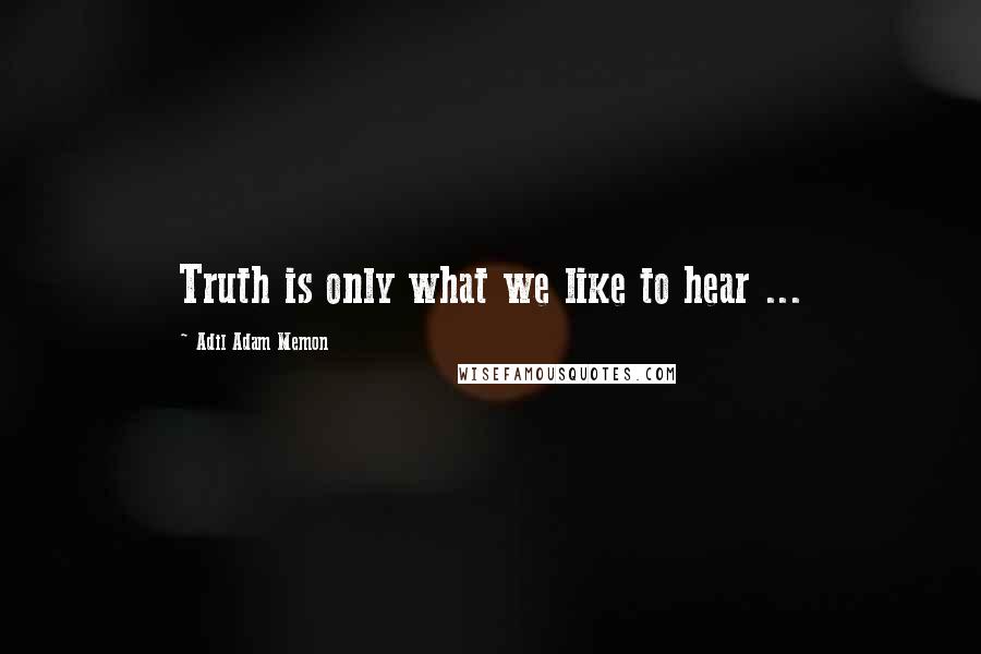 Adil Adam Memon Quotes: Truth is only what we like to hear ...