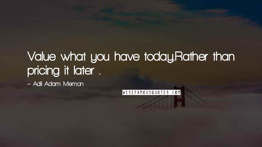 Adil Adam Memon Quotes: Value what you have today,Rather than pricing it later ...