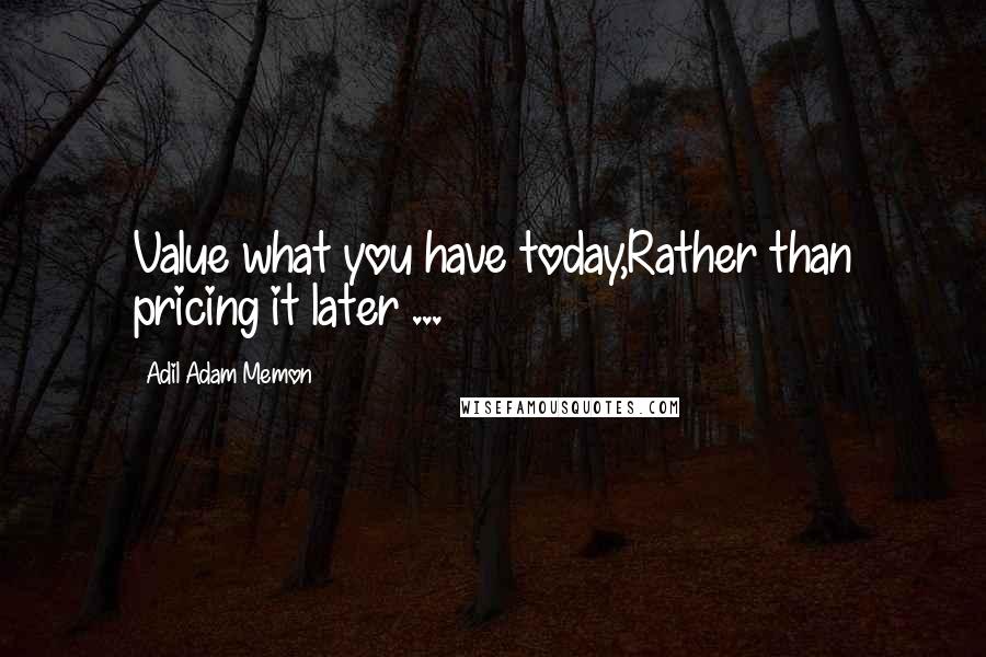 Adil Adam Memon Quotes: Value what you have today,Rather than pricing it later ...