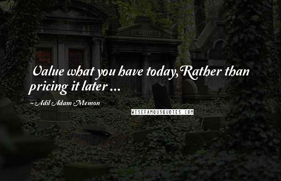 Adil Adam Memon Quotes: Value what you have today,Rather than pricing it later ...