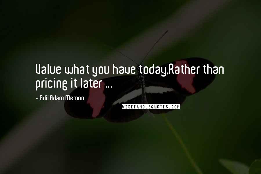 Adil Adam Memon Quotes: Value what you have today,Rather than pricing it later ...