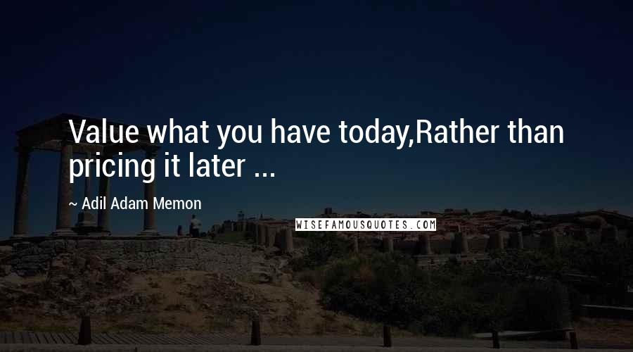 Adil Adam Memon Quotes: Value what you have today,Rather than pricing it later ...