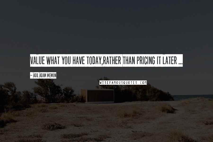 Adil Adam Memon Quotes: Value what you have today,Rather than pricing it later ...