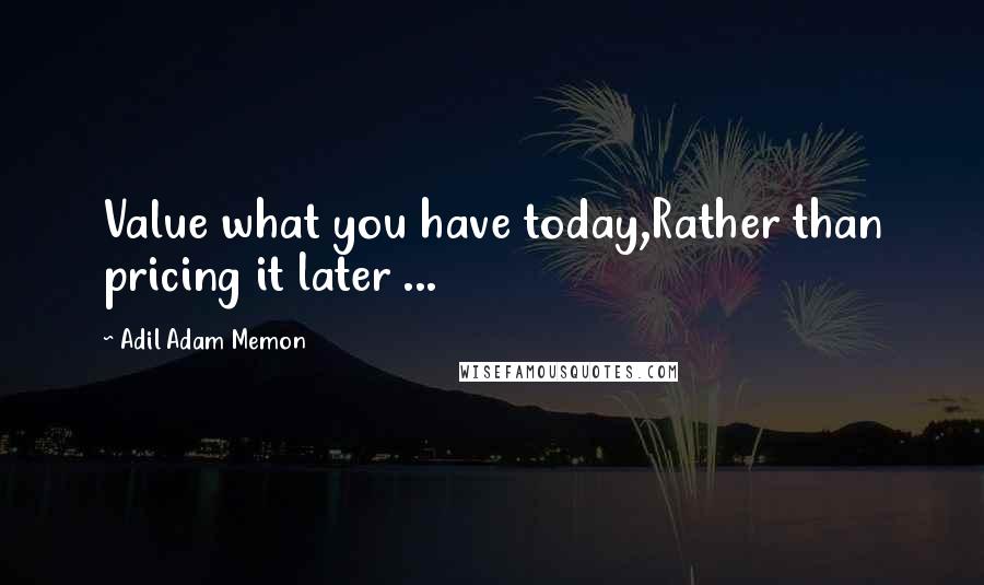 Adil Adam Memon Quotes: Value what you have today,Rather than pricing it later ...