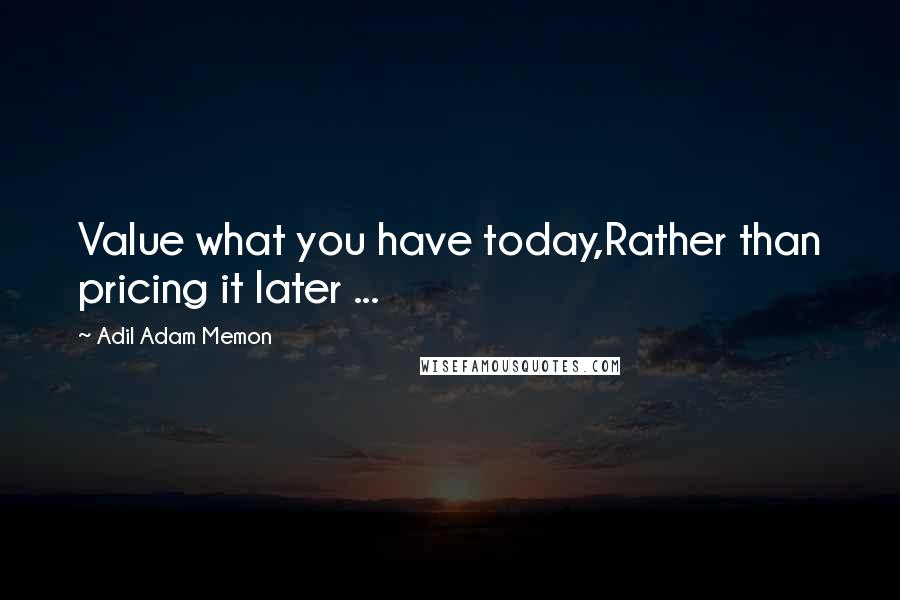 Adil Adam Memon Quotes: Value what you have today,Rather than pricing it later ...