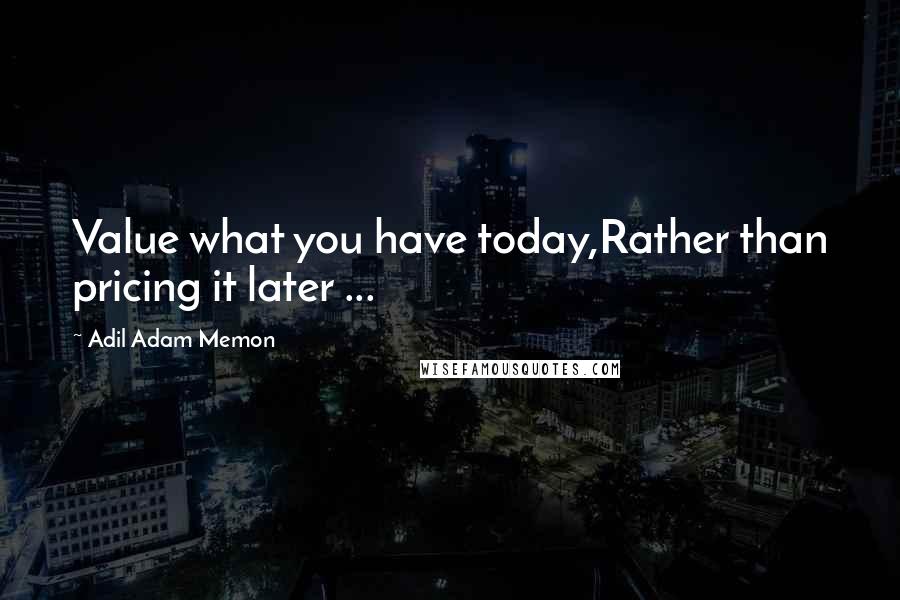 Adil Adam Memon Quotes: Value what you have today,Rather than pricing it later ...