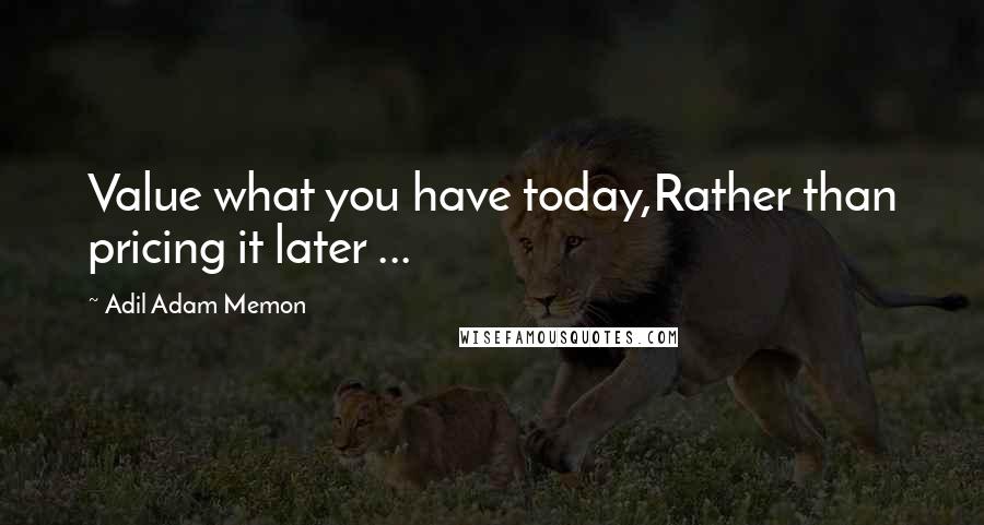 Adil Adam Memon Quotes: Value what you have today,Rather than pricing it later ...