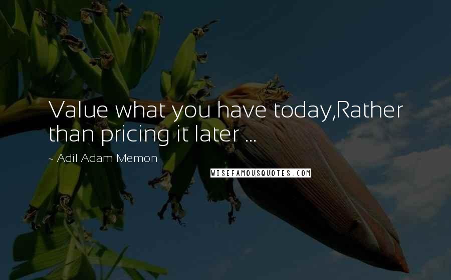 Adil Adam Memon Quotes: Value what you have today,Rather than pricing it later ...