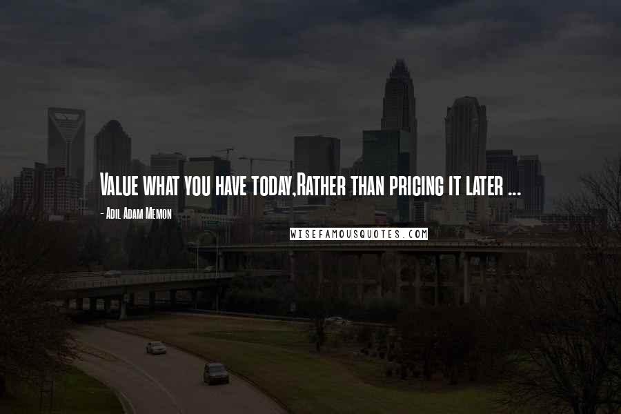 Adil Adam Memon Quotes: Value what you have today,Rather than pricing it later ...