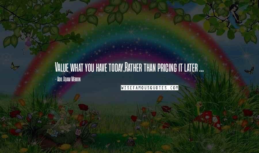 Adil Adam Memon Quotes: Value what you have today,Rather than pricing it later ...