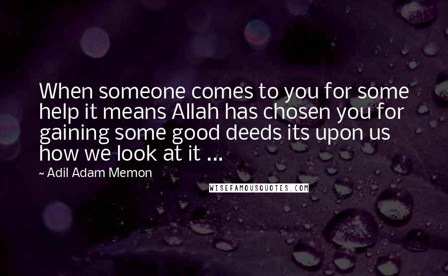 Adil Adam Memon Quotes: When someone comes to you for some help it means Allah has chosen you for gaining some good deeds its upon us how we look at it ...