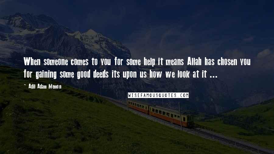 Adil Adam Memon Quotes: When someone comes to you for some help it means Allah has chosen you for gaining some good deeds its upon us how we look at it ...